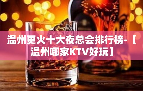 温州更火十大夜总会排行榜-【温州哪家KTV好玩】