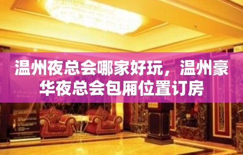 温州夜总会哪家好玩，温州豪华夜总会包厢位置订房