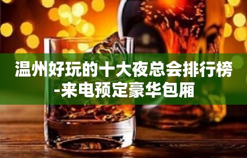 温州好玩的十大夜总会排行榜-来电预定豪华包厢