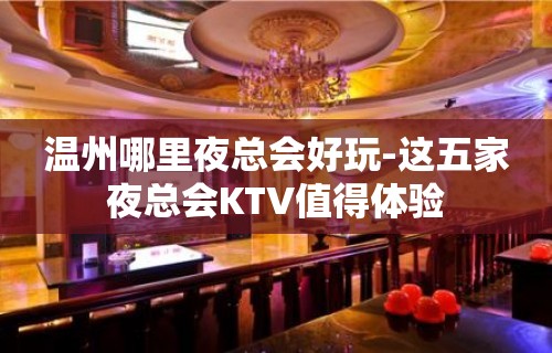 温州哪里夜总会好玩-这五家夜总会KTV值得体验