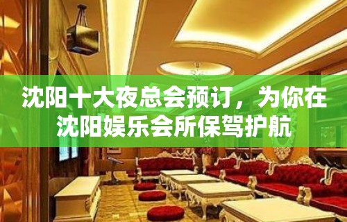 沈阳十大夜总会预订，为你在沈阳娱乐会所保驾护航