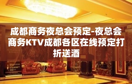 成都商务夜总会预定-夜总会商务KTV成都各区在线预定打折送酒