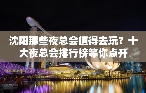 沈阳那些夜总会值得去玩？十大夜总会排行榜等你点开