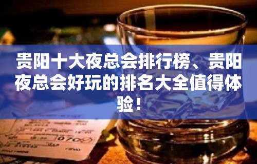 贵阳十大夜总会排行榜、贵阳夜总会好玩的排名大全值得体验！