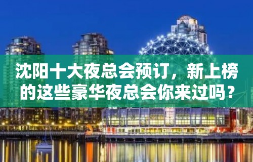 沈阳十大夜总会预订，新上榜的这些豪华夜总会你来过吗？