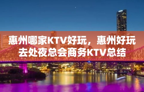 惠州哪家KTV好玩，惠州好玩去处夜总会商务KTV总结