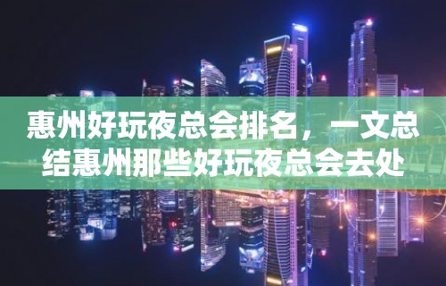 惠州好玩夜总会排名，一文总结惠州那些好玩夜总会去处