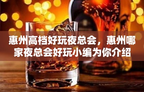 惠州高档好玩夜总会，惠州哪家夜总会好玩小编为你介绍