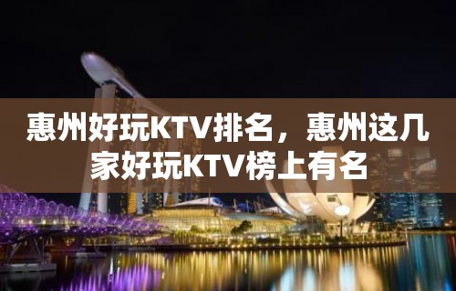 惠州好玩KTV排名，惠州这几家好玩KTV榜上有名