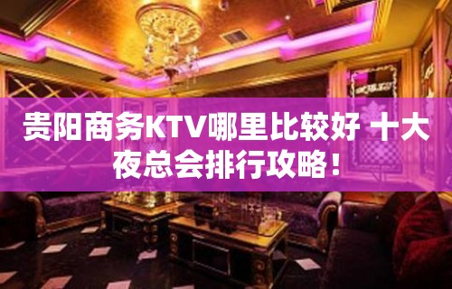 贵阳商务KTV哪里比较好 十大夜总会排行攻略！