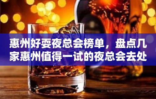 惠州好耍夜总会榜单，盘点几家惠州值得一试的夜总会去处