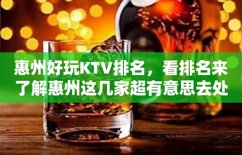 惠州好玩KTV排名，看排名来了解惠州这几家超有意思去处