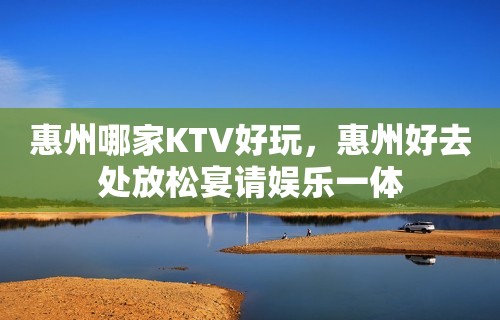 惠州哪家KTV好玩，惠州好去处放松宴请娱乐一体