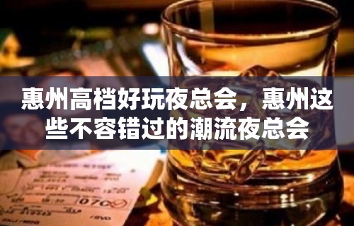 惠州高档好玩夜总会，惠州这些不容错过的潮流夜总会