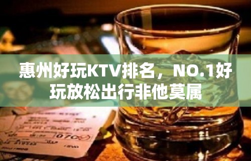 惠州好玩KTV排名，NO.1好玩放松出行非他莫属