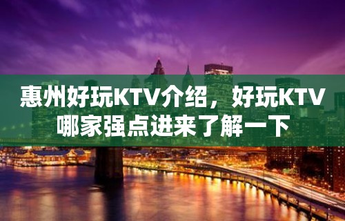 惠州好玩KTV介绍，好玩KTV哪家强点进来了解一下