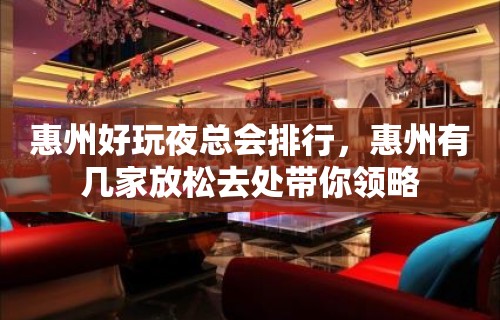 惠州好玩夜总会排行，惠州有几家放松去处带你领略