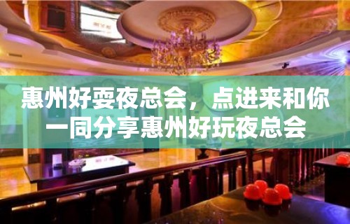 惠州好耍夜总会，点进来和你一同分享惠州好玩夜总会