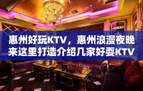 惠州好玩KTV，惠州浪漫夜晚来这里打造介绍几家好耍KTV