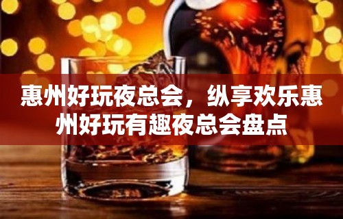 惠州好玩夜总会，纵享欢乐惠州好玩有趣夜总会盘点