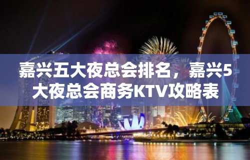 嘉兴五大夜总会排名，嘉兴5大夜总会商务KTV攻略表