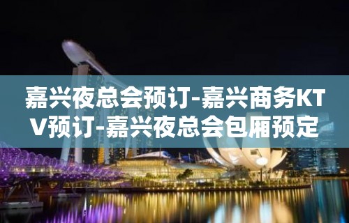 嘉兴夜总会预订-嘉兴商务KTV预订-嘉兴夜总会包厢预定