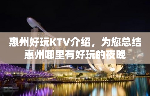 惠州好玩KTV介绍，为您总结惠州哪里有好玩的夜晚