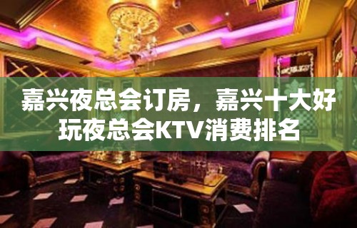 嘉兴夜总会订房，嘉兴十大好玩夜总会KTV消费排名