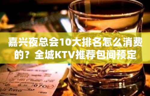 嘉兴夜总会10大排名怎么消费的？全城KTV推荐包间预定