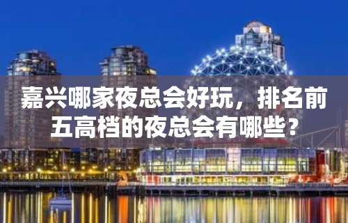 嘉兴哪家夜总会好玩，排名前五高档的夜总会有哪些？