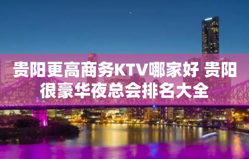 贵阳更高商务KTV哪家好 贵阳很豪华夜总会排名大全