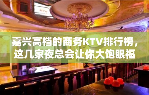 嘉兴高档的商务KTV排行榜，这几家夜总会让你大饱眼福