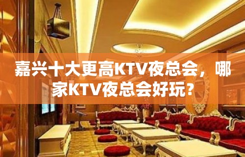 嘉兴十大更高KTV夜总会，哪家KTV夜总会好玩？