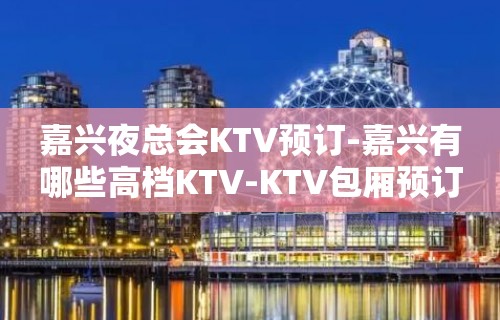 嘉兴夜总会KTV预订-嘉兴有哪些高档KTV-KTV包厢预订