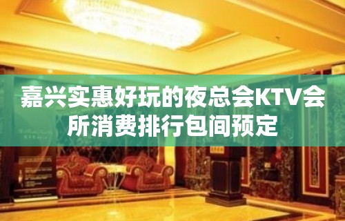 嘉兴实惠好玩的夜总会KTV会所消费排行包间预定