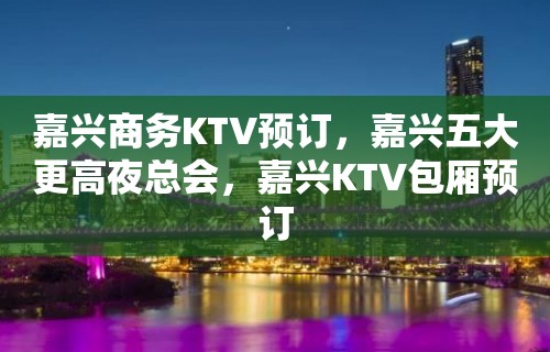 嘉兴商务KTV预订，嘉兴五大更高夜总会，嘉兴KTV包厢预订