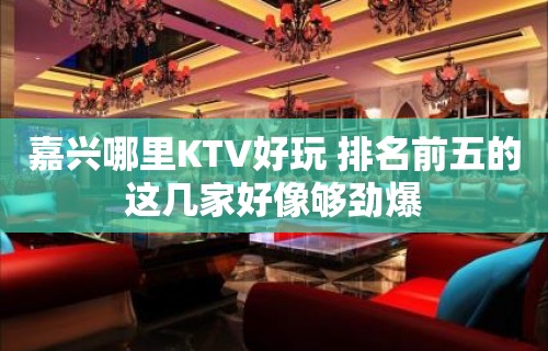 嘉兴哪里KTV好玩 排名前五的这几家好像够劲爆