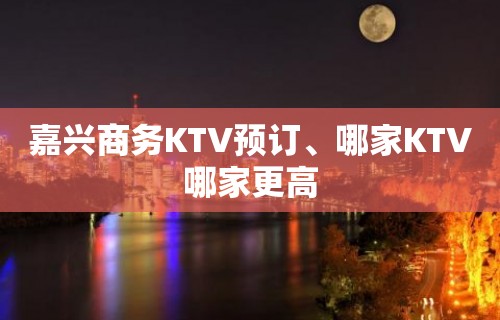 嘉兴商务KTV预订、哪家KTV哪家更高