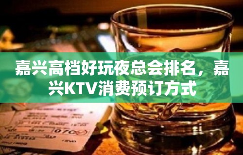 嘉兴高档好玩夜总会排名，嘉兴KTV消费预订方式