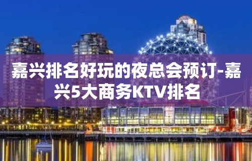 嘉兴排名好玩的夜总会预订-嘉兴5大商务KTV排名