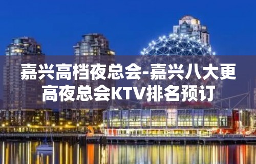 嘉兴高档夜总会-嘉兴八大更高夜总会KTV排名预订