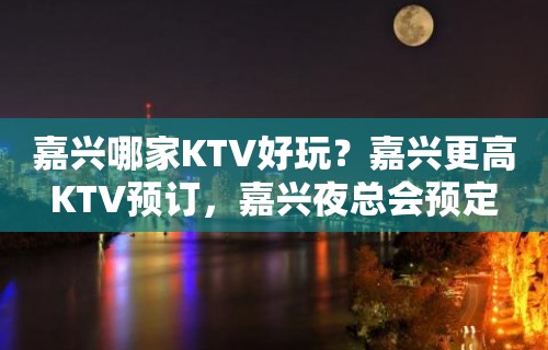 嘉兴哪家KTV好玩？嘉兴更高KTV预订，嘉兴夜总会预定