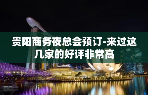 贵阳商务夜总会预订-来过这几家的好评非常高