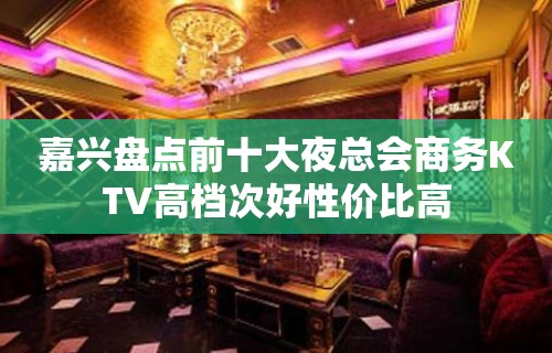 嘉兴盘点前十大夜总会商务KTV高档次好性价比高