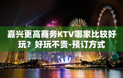 嘉兴更高商务KTV哪家比较好玩？好玩不贵-预订方式