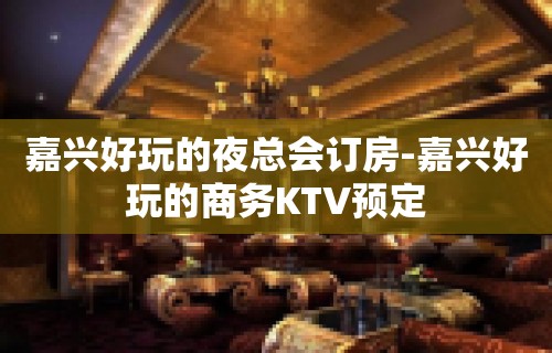 嘉兴好玩的夜总会订房-嘉兴好玩的商务KTV预定