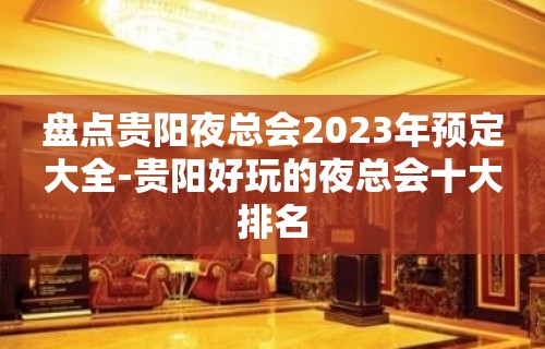 盘点贵阳夜总会2023年预定大全-贵阳好玩的夜总会十大排名