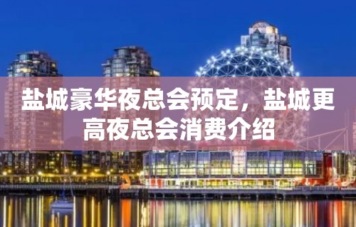 盐城豪华夜总会预定，盐城更高夜总会消费介绍