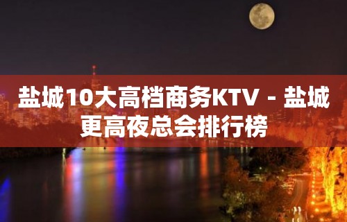 盐城10大高档商务KTV－盐城更高夜总会排行榜