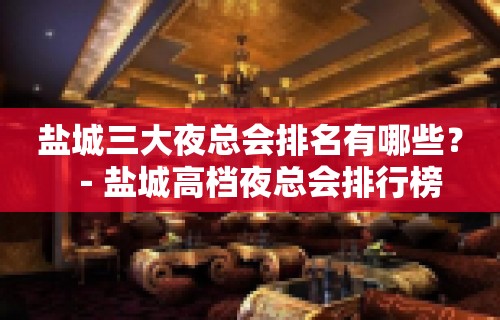 盐城三大夜总会排名有哪些？－盐城高档夜总会排行榜